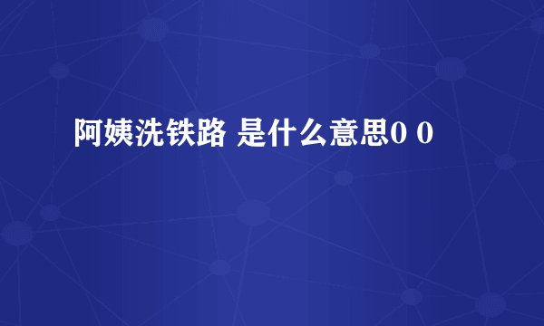 阿姨洗铁路 是什么意思0 0