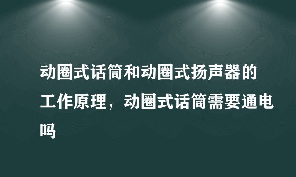 动圈式话筒和动圈式扬声器的工作原理，动圈式话筒需要通电吗