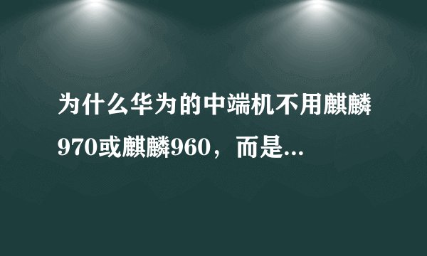 为什么华为的中端机不用麒麟970或麒麟960，而是用麒麟710呢？