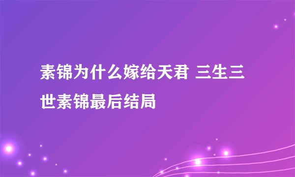 素锦为什么嫁给天君 三生三世素锦最后结局