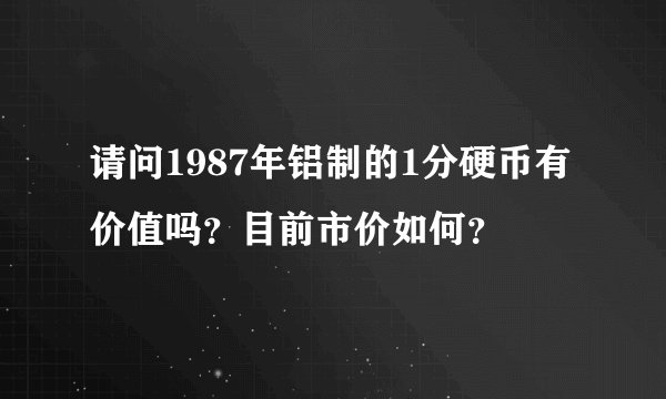 请问1987年铝制的1分硬币有价值吗？目前市价如何？