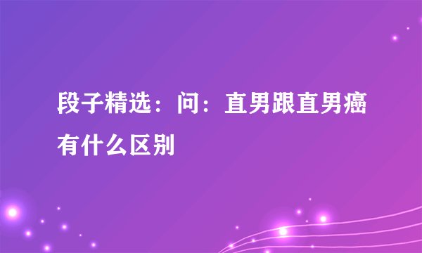 段子精选：问：直男跟直男癌有什么区别