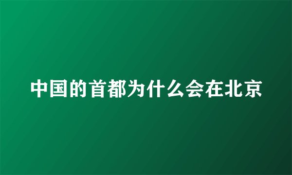 中国的首都为什么会在北京