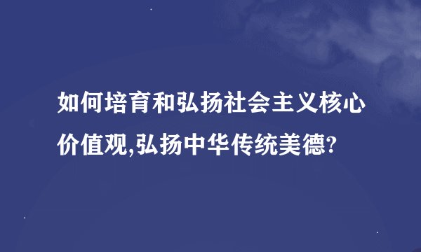 如何培育和弘扬社会主义核心价值观,弘扬中华传统美德?