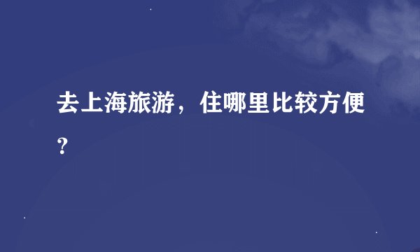 去上海旅游，住哪里比较方便？