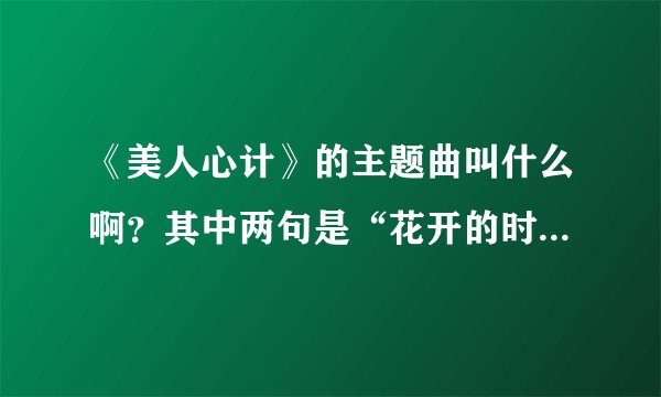 《美人心计》的主题曲叫什么啊？其中两句是“花开的时候最珍贵，花落了就枯萎”……