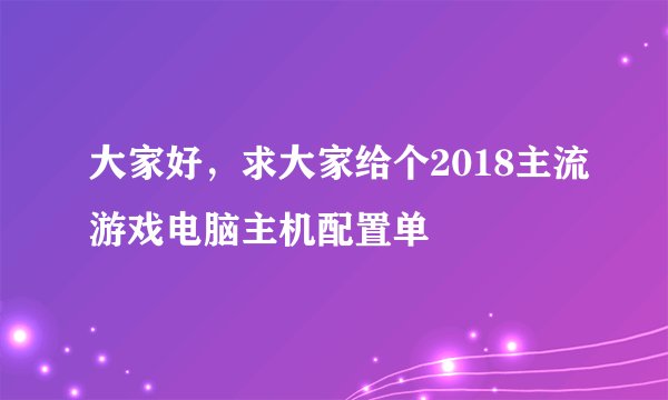 大家好，求大家给个2018主流游戏电脑主机配置单