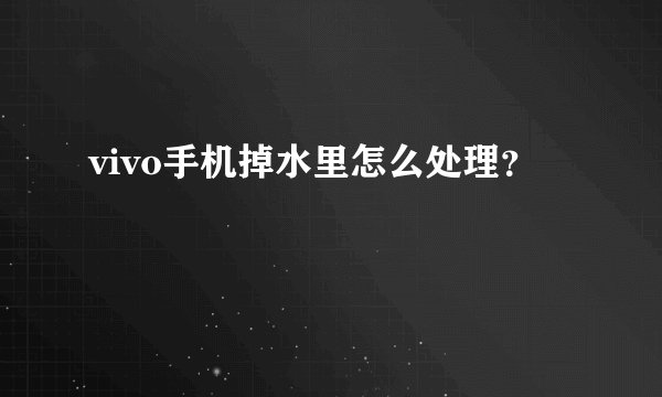 vivo手机掉水里怎么处理？