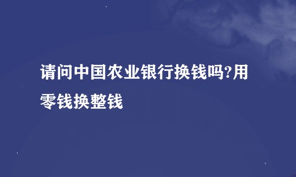 请问中国农业银行换钱吗?用零钱换整钱