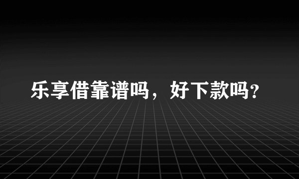 乐享借靠谱吗,好下款吗?