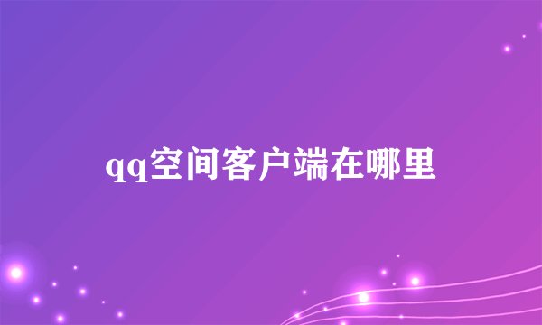 qq空间客户端在哪里