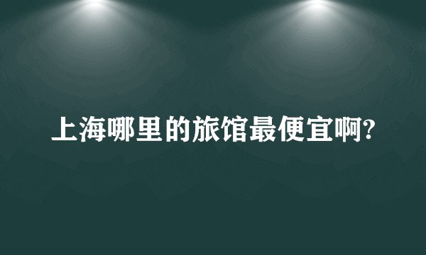 上海哪里的旅馆最便宜啊?
