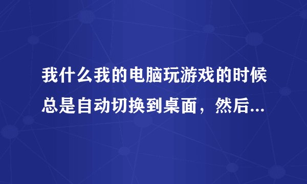 我什么我的电脑玩游戏的时候总是自动切换到桌面，然后再切回去就好了，过一会又自动切出来了，反反复复，