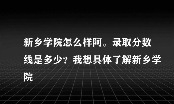 新乡学院怎么样阿。录取分数线是多少？我想具体了解新乡学院