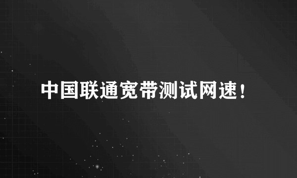 中国联通宽带测试网速！