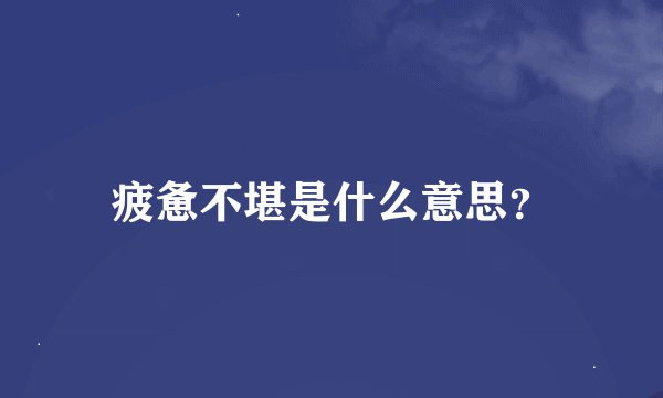 疲惫不堪是什么意思？