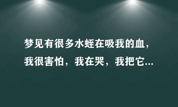 梦见有很多水蛭在吸我的血，我很害怕，我在哭，我把它拍打出来了，然后被同学背着去参加婚礼…