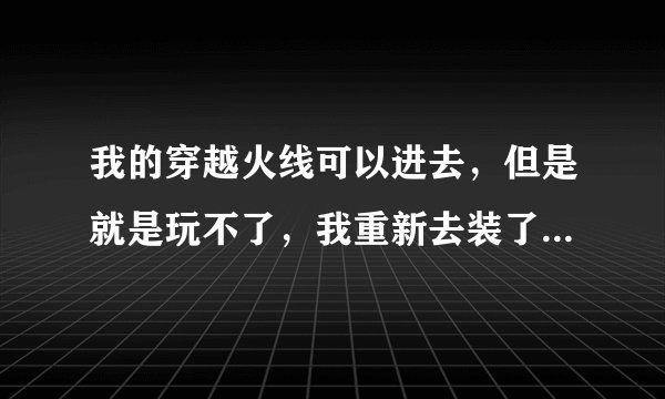 我的穿越火线可以进去，但是就是玩不了，我重新去装了个系统，现在进都进不去了，怎么办？