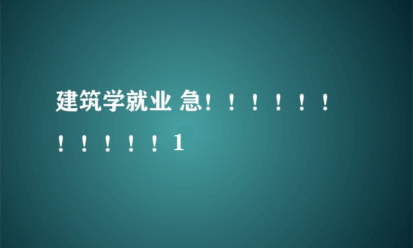 建筑学就业 急!!!!!!!!!!!1