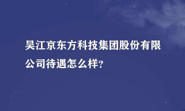 吴江京东方科技集团股份有限公司待遇怎么样？
