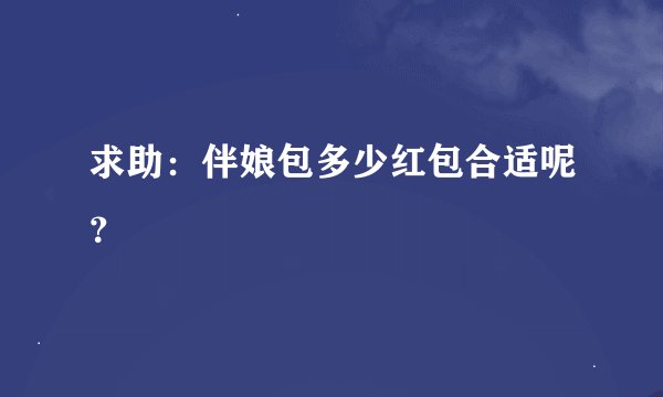 求助：伴娘包多少红包合适呢？