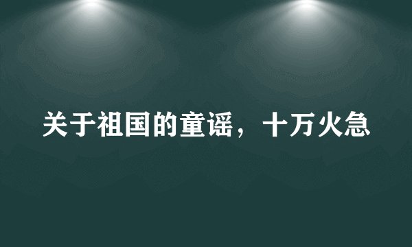 关于祖国的童谣，十万火急