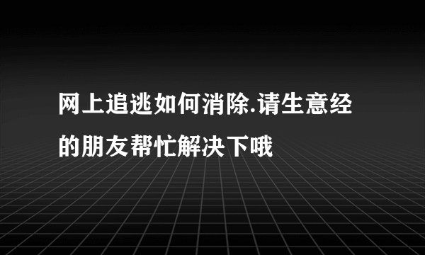 网上追逃如何消除.请生意经的朋友帮忙解决下哦
