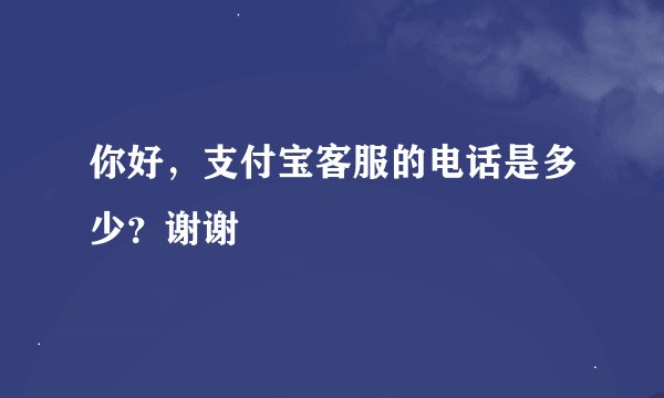 你好，支付宝客服的电话是多少？谢谢