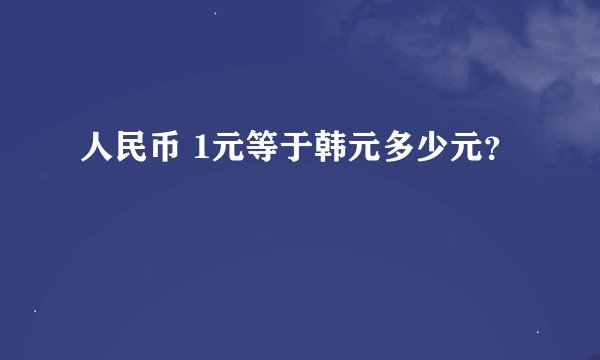 人民币 1元等于韩元多少元？