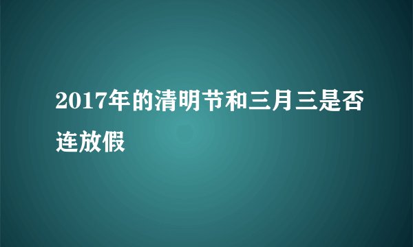 2017年的清明节和三月三是否连放假
