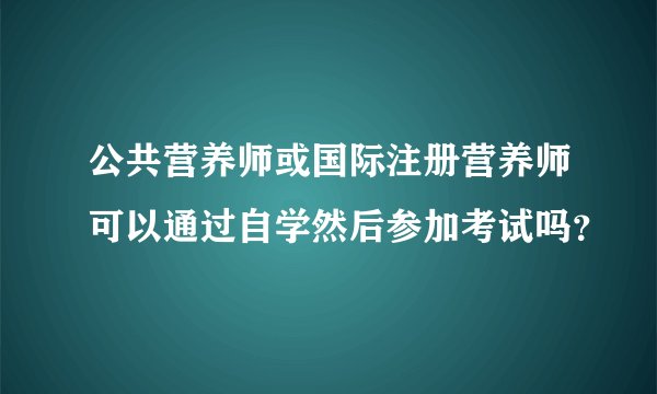 公共营养师或国际注册营养师可以通过自学然后参加考试吗？
