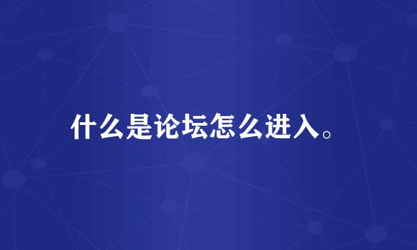 什么是论坛怎么进入。