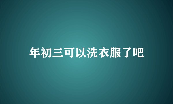 年初三可以洗衣服了吧