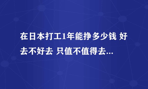 在日本打工1年能挣多少钱 好去不好去 只值不值得去 去了 会有什么危险吗?!!~