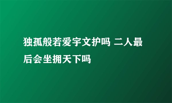 独孤般若爱宇文护吗 二人最后会坐拥天下吗