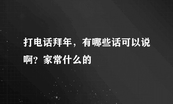 打电话拜年,有哪些话可以说啊?家常什么的