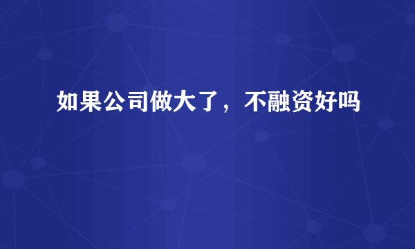 如果公司做大了，不融资好吗
