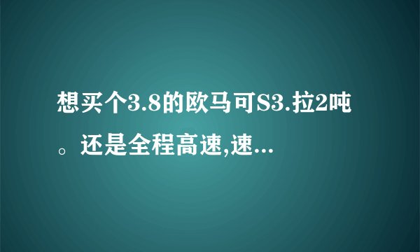 想买个3.8的欧马可S3.拉2吨。还是全程高速,速比选4.875。还是4.33，还有一个3.727