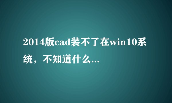 2014版cad装不了在win10系统，不知道什么原因。cad和系统都是64位的。