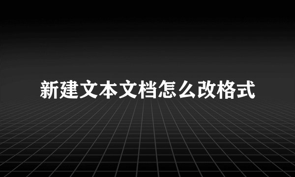 新建文本文档怎么改格式