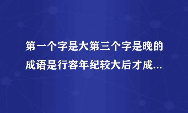 第一个字是大第三个字是晚的成语是行容年纪较大后才成才或成名