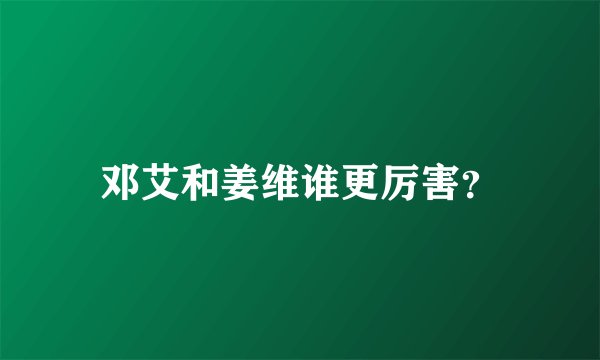 邓艾和姜维谁更厉害？