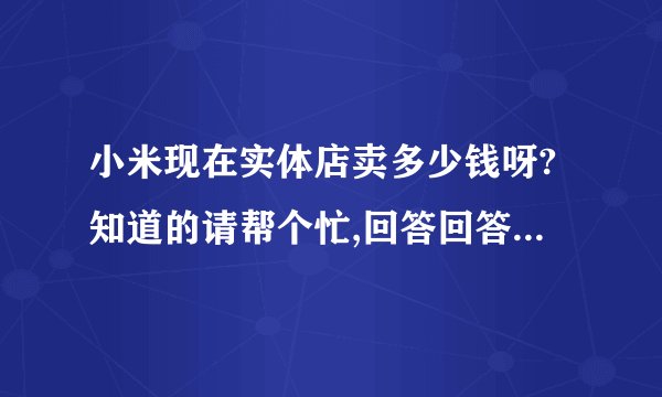 小米现在实体店卖多少钱呀?知道的请帮个忙,回答回答,谢谢!!!