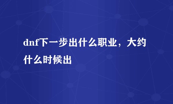 dnf下一步出什么职业,大约什么时候出