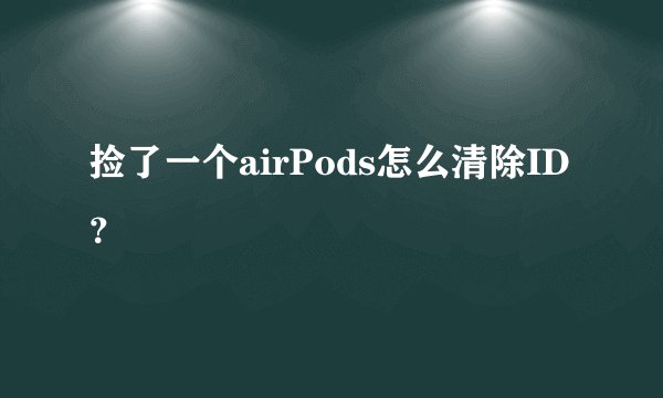 捡了一个airPods怎么清除ID?