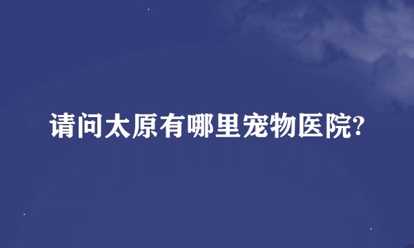 请问太原有哪里宠物医院?