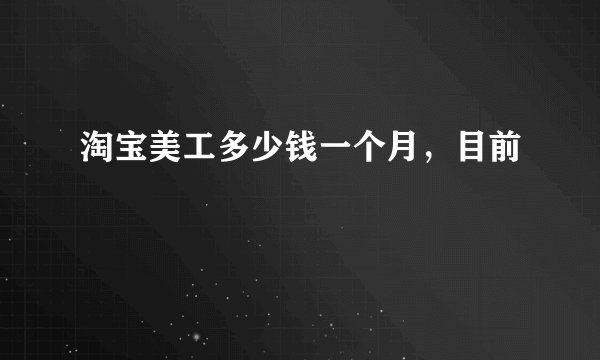 淘宝美工多少钱一个月，目前