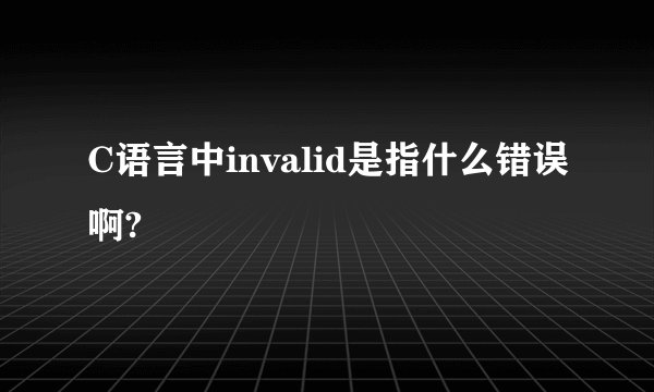 C语言中invalid是指什么错误啊?