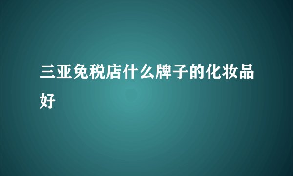 三亚免税店什么牌子的化妆品好
