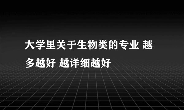 大学里关于生物类的专业 越多越好 越详细越好